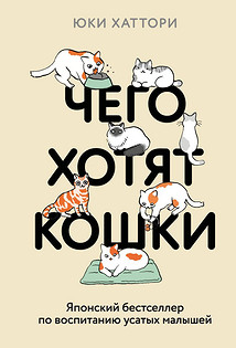 Чего хотят кошки. Японский бестселлер по воспитанию усатых малышей Юки Хаттори. Эксмо